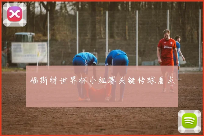 福斯特世界杯小组赛关键传球看点