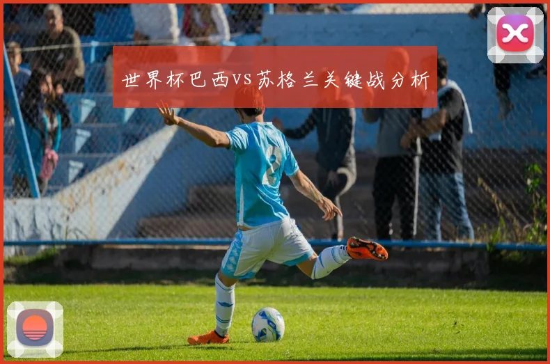 世界杯巴西vs苏格兰关键战分析