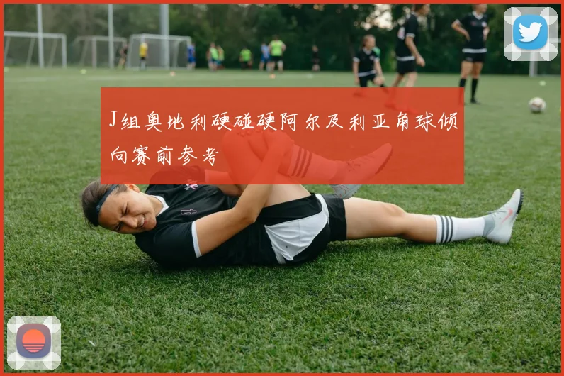 J组奥地利硬碰硬阿尔及利亚角球倾向赛前参考