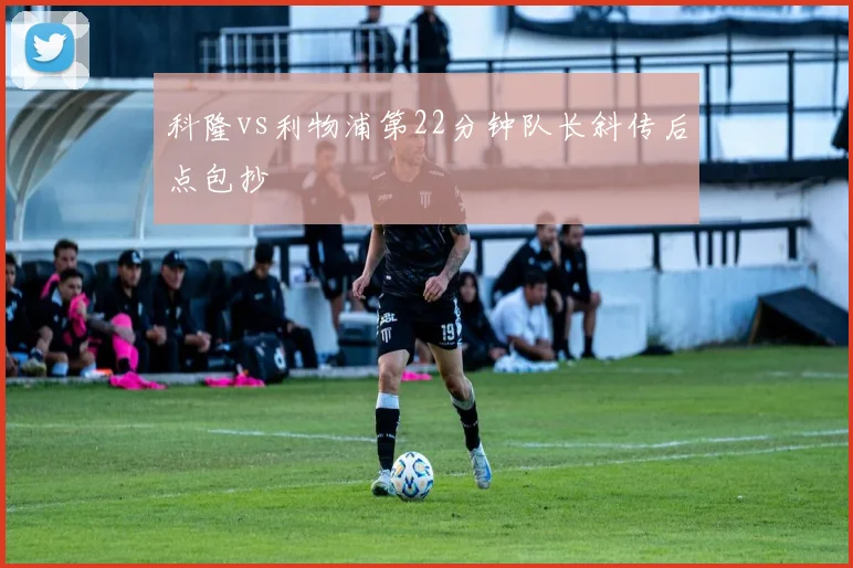 科隆vs利物浦第22分钟队长斜传后点包抄