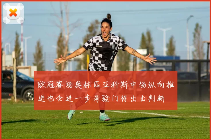 欧冠赛场奥林匹亚科斯中场纵向推进也会进一步考验门将出击判断