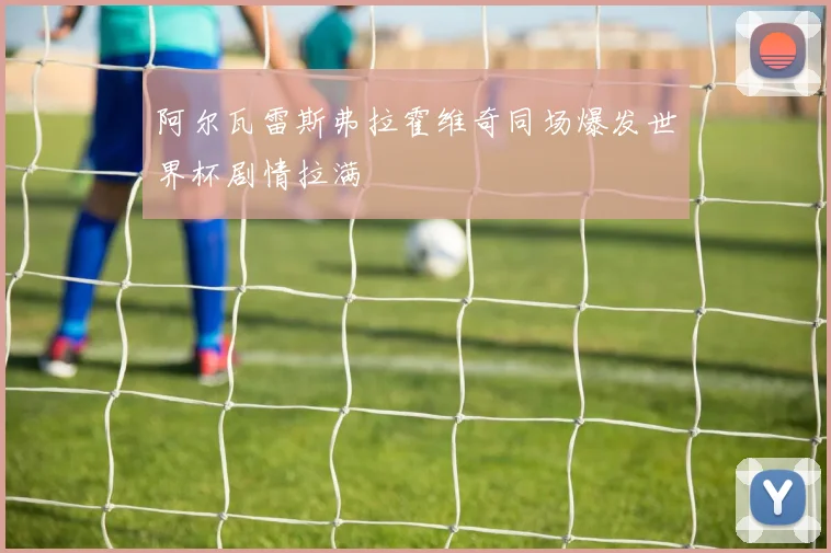 阿尔瓦雷斯弗拉霍维奇同场爆发世界杯剧情拉满