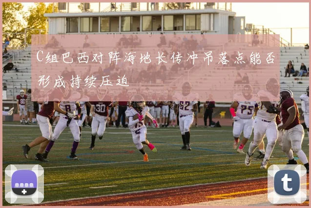 C组巴西对阵海地长传冲吊落点能否形成持续压迫