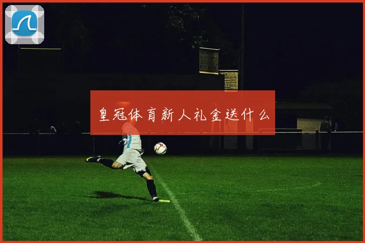 皇冠体育新人礼金送什么