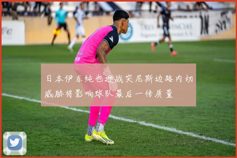 日本伊东纯也迎战突尼斯边路内切威胁将影响球队最后一传质量