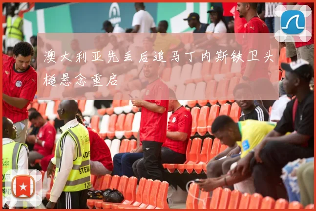 澳大利亚先丢后追马丁内斯铁卫头槌悬念重启