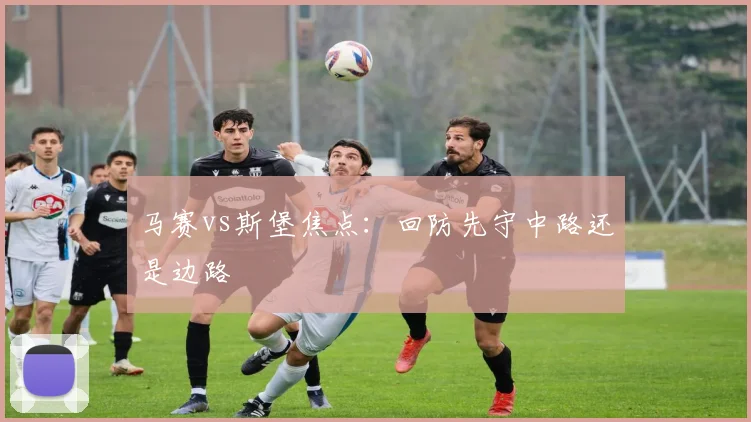马赛vs斯堡焦点:回防先守中路还是边路