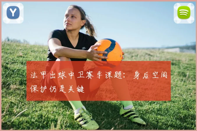 法甲出球中卫赛季课题：身后空间保护仍是关键