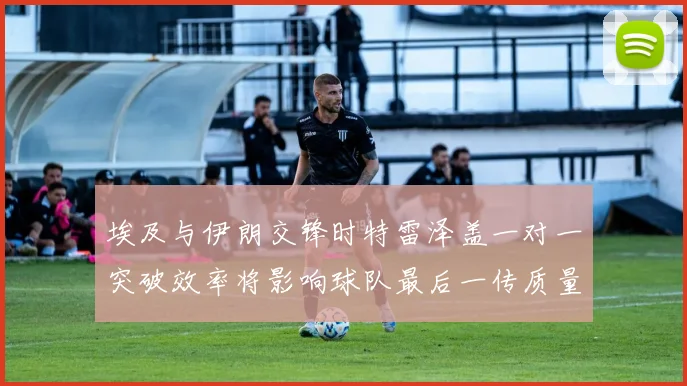 埃及与伊朗交锋时特雷泽盖一对一突破效率将影响球队最后一传质量