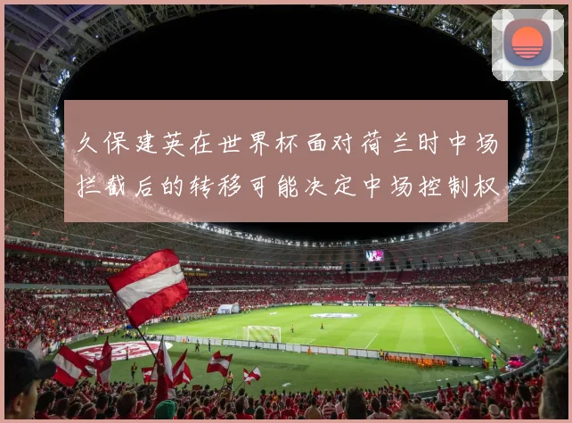 久保建英在世界杯面对荷兰时中场拦截后的转移可能决定中场控制权