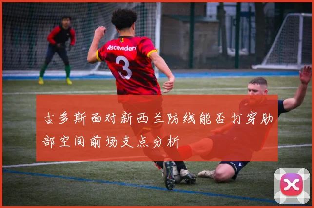 古多斯面对新西兰防线能否打穿肋部空间前场支点分析