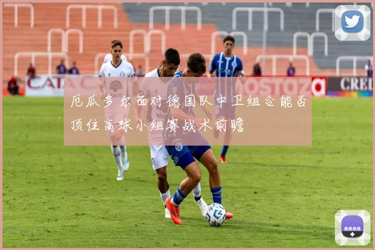 厄瓜多尔面对德国队中卫组合能否顶住高球小组赛战术前瞻